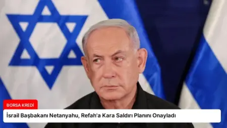 İsrail Başbakanı Netanyahu, Refah’a Kara Saldırı Planını Onayladı
