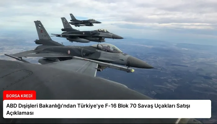 ABD Dışişleri Bakanlığı’ndan Türkiye’ye F-16 Blok 70 Savaş Uçakları Satışı Açıklaması