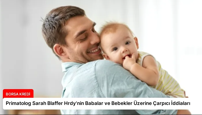 Primatolog Sarah Blaffer Hrdy’nin Babalar ve Bebekler Üzerine Çarpıcı İddiaları
