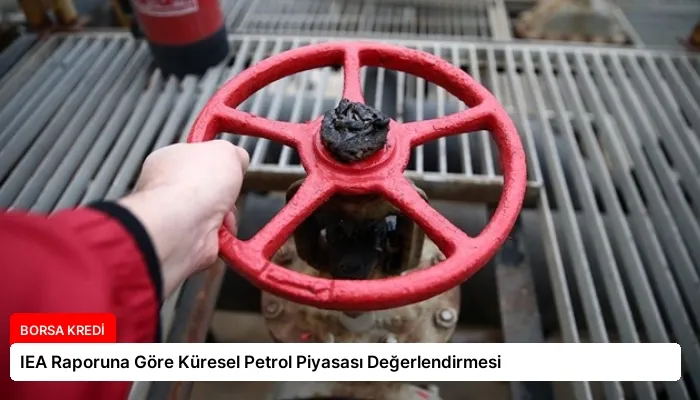 IEA Raporuna Göre Küresel Petrol Piyasası Değerlendirmesi