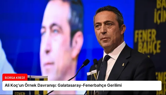 Ali Koç’un Örnek Davranışı: Galatasaray-Fenerbahçe Gerilimi