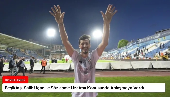 Beşiktaş, Salih Uçan ile Sözleşme Uzatma Konusunda Anlaşmaya Vardı