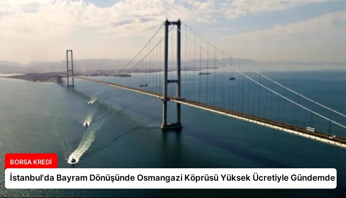 İstanbul’da Bayram Dönüşünde Osmangazi Köprüsü Yüksek Ücretiyle Gündemde
