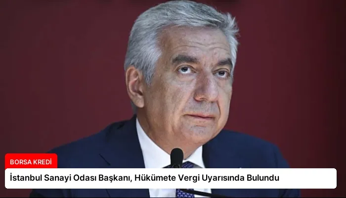 İstanbul Sanayi Odası Başkanı, Hükümete Vergi Uyarısında Bulundu