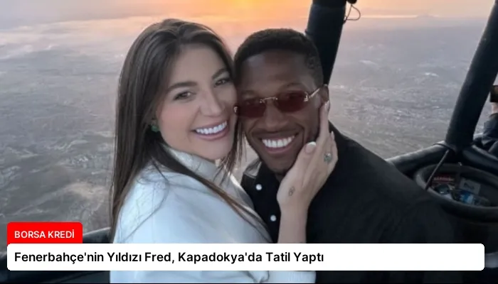 Fenerbahçe’nin Yıldızı Fred, Kapadokya’da Tatil Yaptı