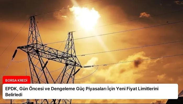 EPDK, Gün Öncesi ve Dengeleme Güç Piyasaları İçin Yeni Fiyat Limitlerini Belirledi