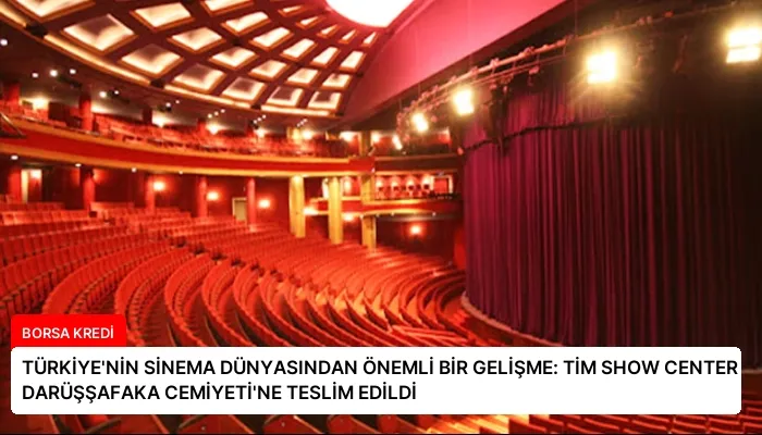 TÜRKİYE’NİN SİNEMA DÜNYASINDAN ÖNEMLİ BİR GELİŞME: TİM SHOW CENTER DARÜŞŞAFAKA CEMİYETİ’NE TESLİM EDİLDİ