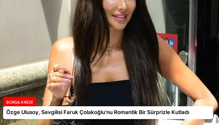 Özge Ulusoy, Sevgilisi Faruk Çolakoğlu’nu Romantik Bir Sürprizle Kutladı