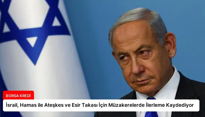 İsrail, Hamas ile Ateşkes ve Esir Takası İçin Müzakerelerde İlerleme Kaydediyor