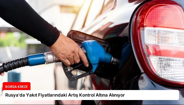 Rusya’da Yakıt Fiyatlarındaki Artış Kontrol Altına Alınıyor