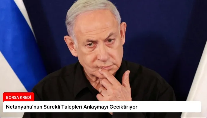 Netanyahu’nun Sürekli Talepleri Anlaşmayı Geciktiriyor