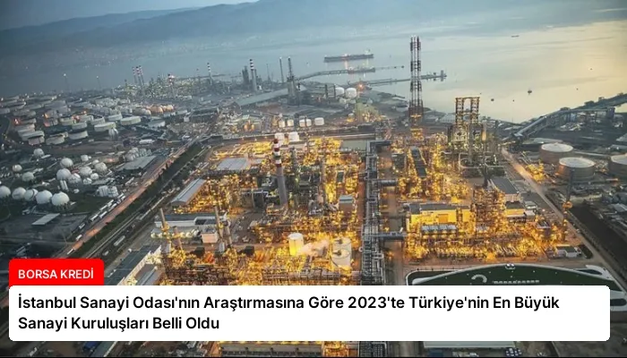 İstanbul Sanayi Odası’nın Araştırmasına Göre 2023’te Türkiye’nin En Büyük Sanayi Kuruluşları Belli Oldu