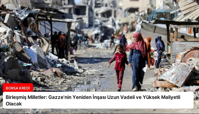 Birleşmiş Milletler: Gazze’nin Yeniden İnşası Uzun Vadeli ve Yüksek Maliyetli Olacak