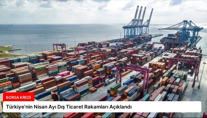 Türkiye’nin Nisan Ayı Dış Ticaret Rakamları Açıklandı