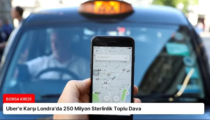 Uber’e Karşı Londra’da 250 Milyon Sterlinlik Toplu Dava