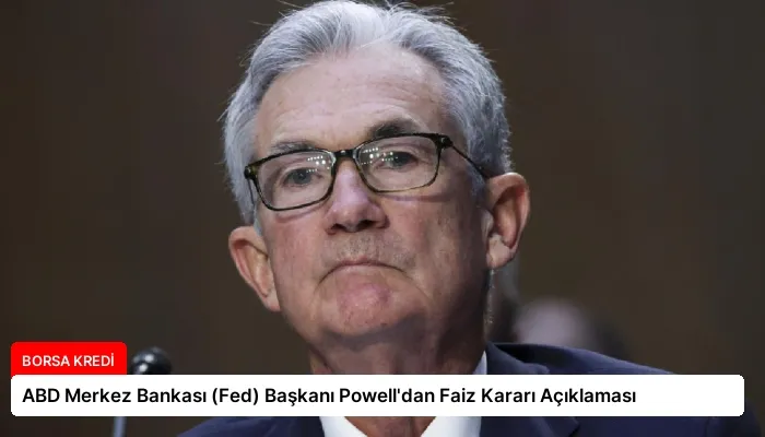 ABD Merkez Bankası (Fed) Başkanı Powell’dan Faiz Kararı Açıklaması