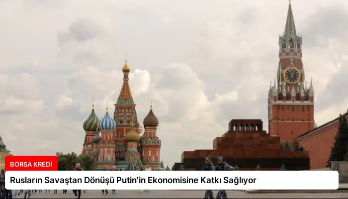 Rusların Savaştan Dönüşü Putin’in Ekonomisine Katkı Sağlıyor