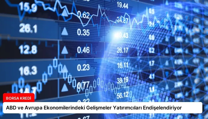 ABD ve Avrupa Ekonomilerindeki Gelişmeler Yatırımcıları Endişelendiriyor