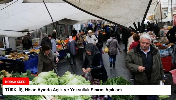 TÜRK-İŞ, Nisan Ayında Açlık ve Yoksulluk Sınırını Açıkladı