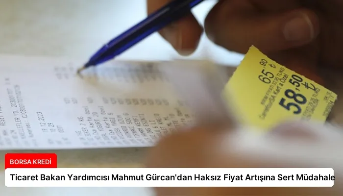 Ticaret Bakan Yardımcısı Mahmut Gürcan’dan Haksız Fiyat Artışına Sert Müdahale