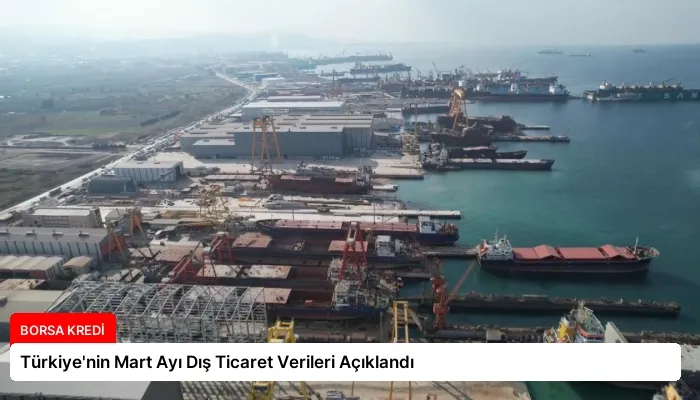 Türkiye’nin Mart Ayı Dış Ticaret Verileri Açıklandı
