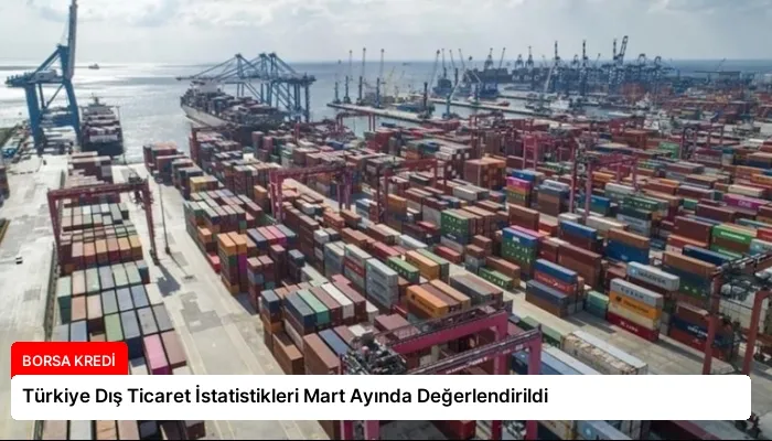 Türkiye Dış Ticaret İstatistikleri Mart Ayında Değerlendirildi