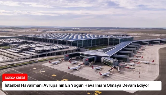 İstanbul Havalimanı Avrupa’nın En Yoğun Havalimanı Olmaya Devam Ediyor