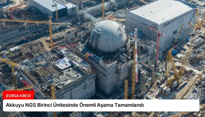 Akkuyu NGS Birinci Ünitesinde Önemli Aşama Tamamlandı