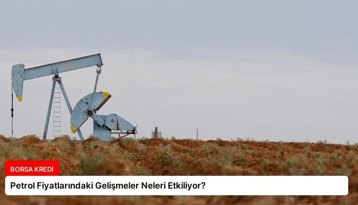 Petrol Fiyatlarındaki Gelişmeler Neleri Etkiliyor?