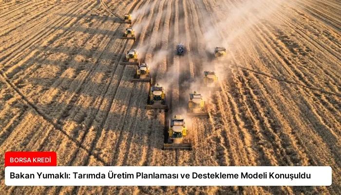 Bakan Yumaklı: Tarımda Üretim Planlaması ve Destekleme Modeli Konuşuldu