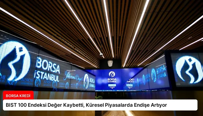 BIST 100 Endeksi Değer Kaybetti, Küresel Piyasalarda Endişe Artıyor