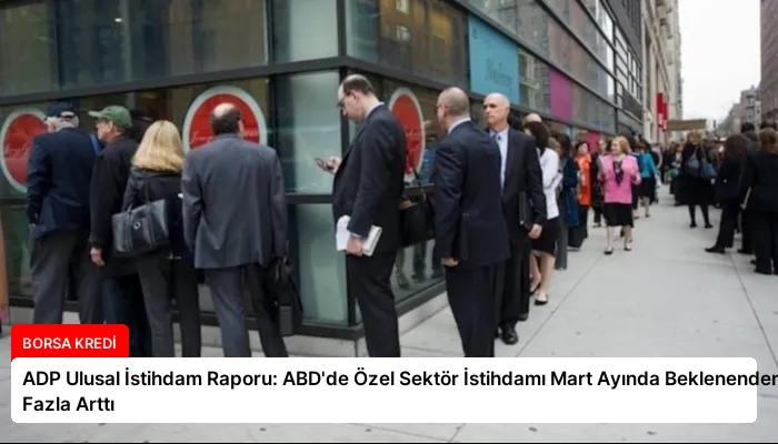 ADP Ulusal İstihdam Raporu: ABD’de Özel Sektör İstihdamı Mart Ayında Beklenenden Fazla Arttı