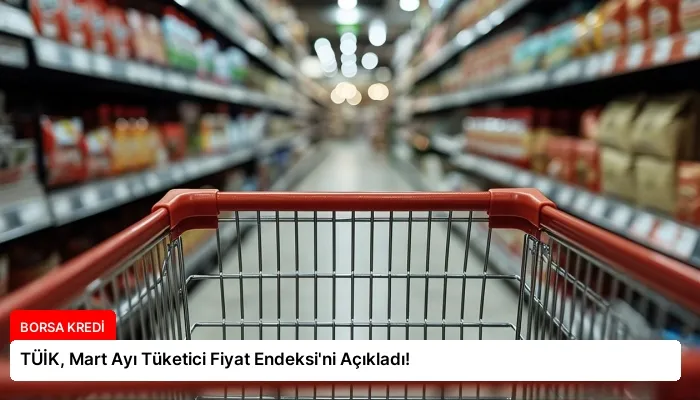 TÜİK, Mart Ayı Tüketici Fiyat Endeksi’ni Açıkladı!