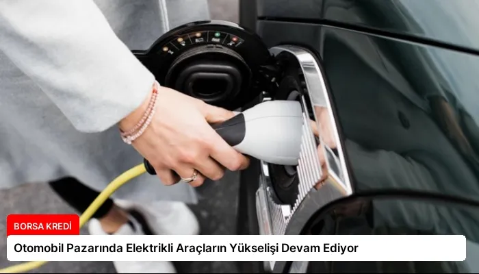 Otomobil Pazarında Elektrikli Araçların Yükselişi Devam Ediyor