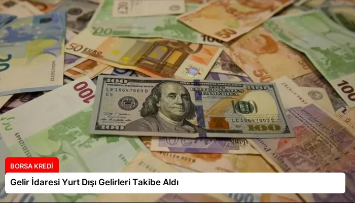 Gelir İdaresi Yurt Dışı Gelirleri Takibe Aldı