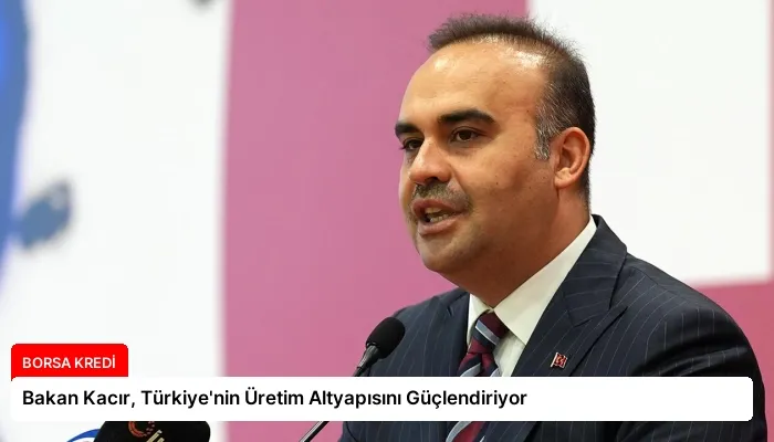Bakan Kacır, Türkiye’nin Üretim Altyapısını Güçlendiriyor