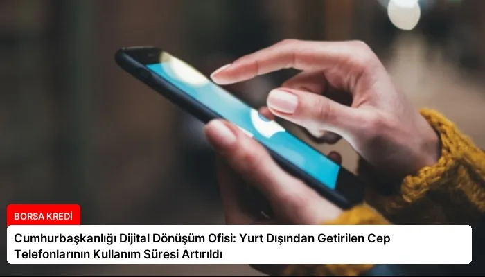 Cumhurbaşkanlığı Dijital Dönüşüm Ofisi: Yurt Dışından Getirilen Cep Telefonlarının Kullanım Süresi Artırıldı