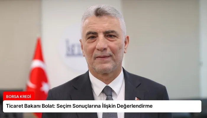 Ticaret Bakanı Bolat: Seçim Sonuçlarına İlişkin Değerlendirme