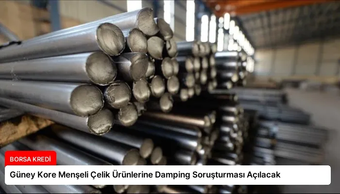 Güney Kore Menşeli Çelik Ürünlerine Damping Soruşturması Açılacak