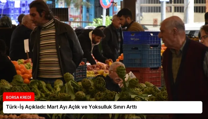 Türk-İş Açıkladı: Mart Ayı Açlık ve Yoksulluk Sınırı Arttı