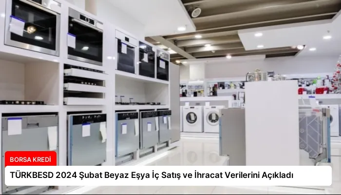 TÜRKBESD 2024 Şubat Beyaz Eşya İç Satış ve İhracat Verilerini Açıkladı