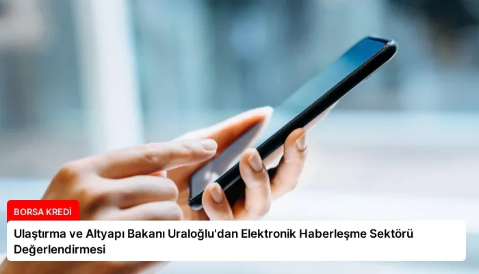 Ulaştırma ve Altyapı Bakanı Uraloğlu’dan Elektronik Haberleşme Sektörü Değerlendirmesi