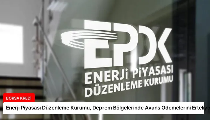 Enerji Piyasası Düzenleme Kurumu, Deprem Bölgelerinde Avans Ödemelerini Erteliyor