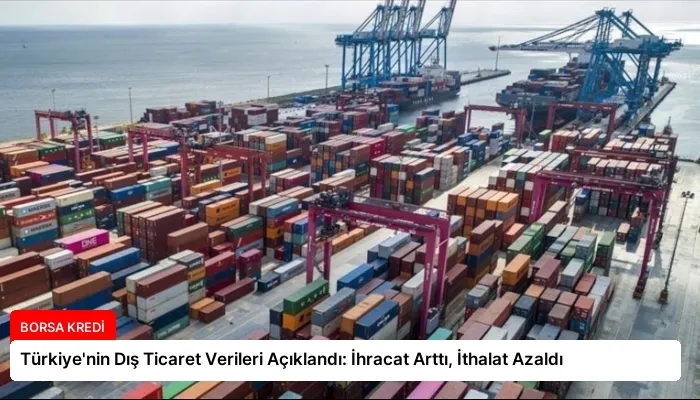 Türkiye’nin Dış Ticaret Verileri Açıklandı: İhracat Arttı, İthalat Azaldı