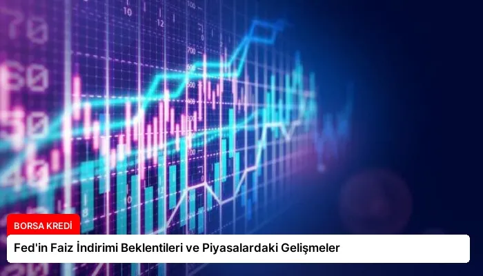 Fed’in Faiz İndirimi Beklentileri ve Piyasalardaki Gelişmeler