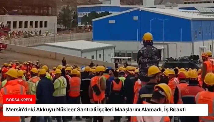 Mersin’deki Akkuyu Nükleer Santrali İşçileri Maaşlarını Alamadı, İş Bıraktı