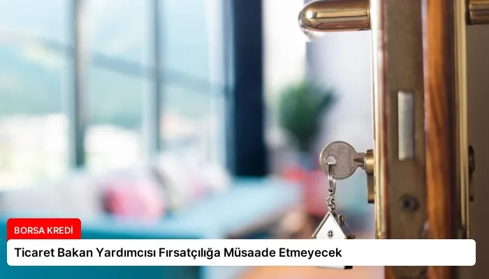 Ticaret Bakan Yardımcısı Fırsatçılığa Müsaade Etmeyecek