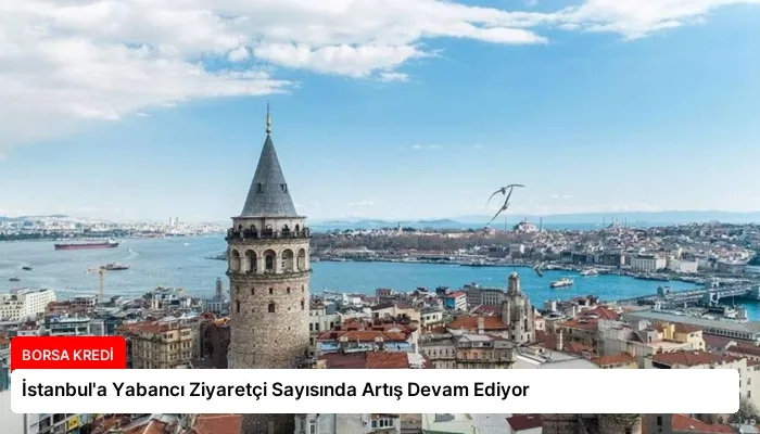 İstanbul’a Yabancı Ziyaretçi Sayısında Artış Devam Ediyor