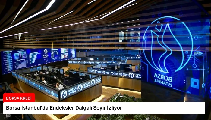 Borsa İstanbul’da Endeksler Dalgalı Seyir İzliyor