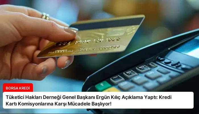 Tüketici Hakları Derneği Genel Başkanı Ergün Kılıç Açıklama Yaptı: Kredi Kartı Komisyonlarına Karşı Mücadele Başlıyor!